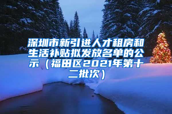 深圳市新引进人才租房和生活补贴拟发放名单的公示（福田区2021年第十二批次）