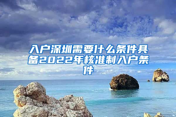 入户深圳需要什么条件具备2022年核准制入户条件