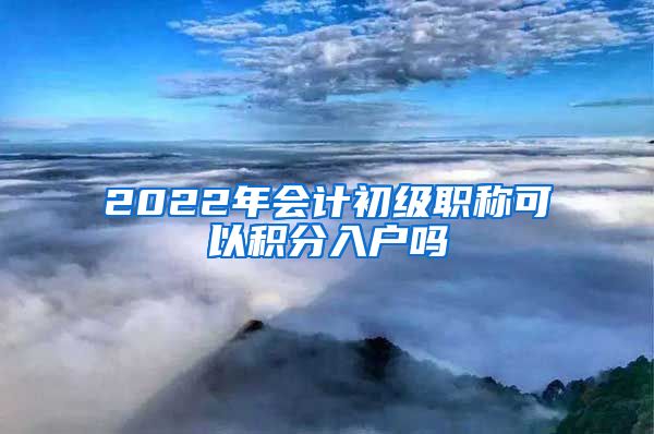 2022年会计初级职称可以积分入户吗