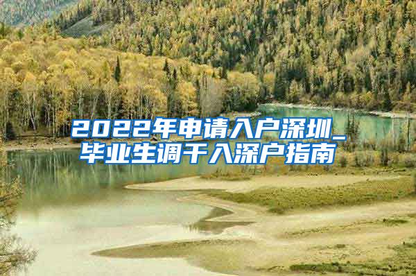 2022年申请入户深圳_毕业生调干入深户指南