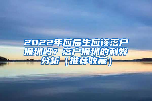 2022年应届生应该落户深圳吗？落户深圳的利弊分析（推荐收藏）
