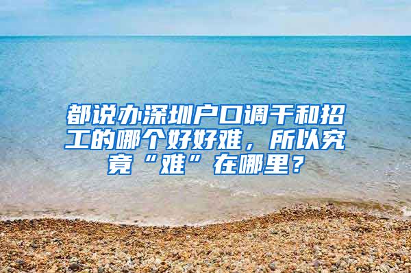 都说办深圳户口调干和招工的哪个好好难，所以究竟“难”在哪里？