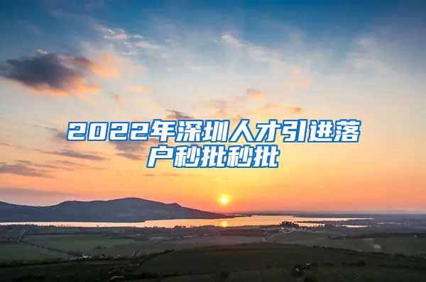 2022年深圳人才引进落户秒批秒批