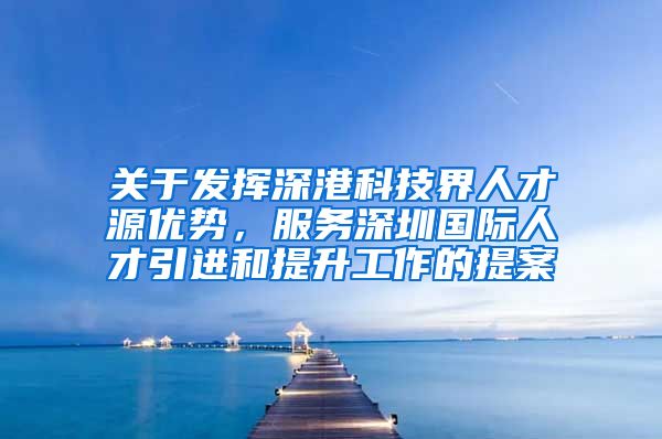 关于发挥深港科技界人才源优势，服务深圳国际人才引进和提升工作的提案