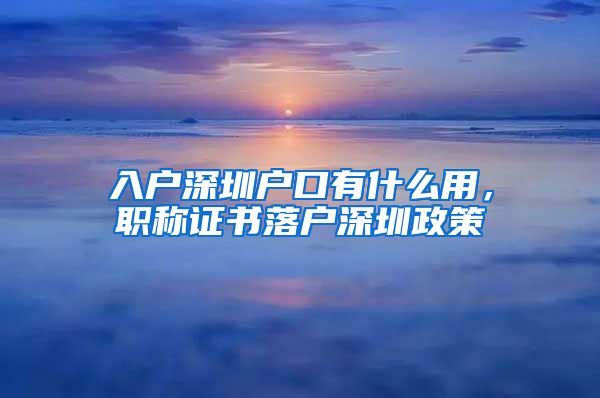 入户深圳户口有什么用，职称证书落户深圳政策