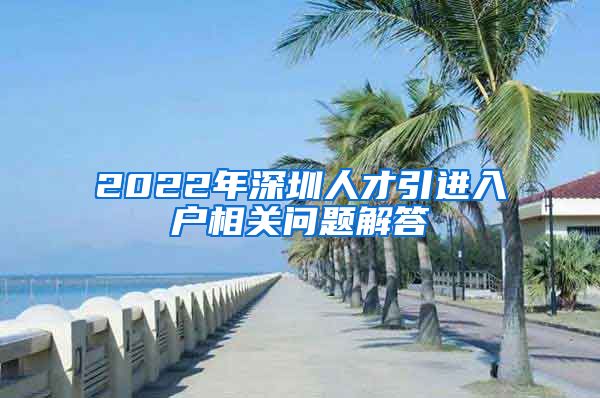 2022年深圳人才引进入户相关问题解答