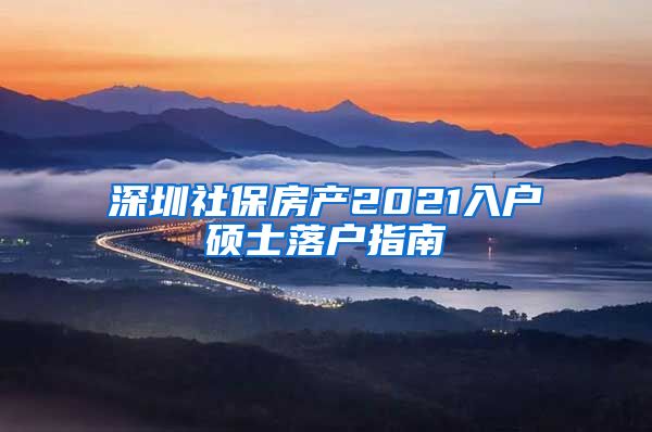 深圳社保房产2021入户硕士落户指南