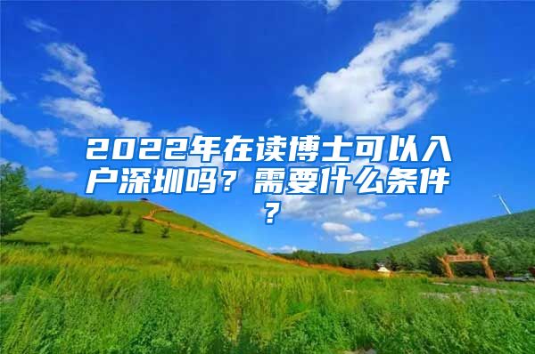 2022年在读博士可以入户深圳吗？需要什么条件？