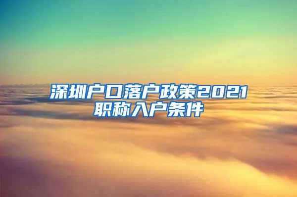 深圳户口落户政策2021职称入户条件