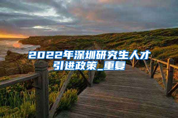 2022年深圳研究生人才引进政策_重复