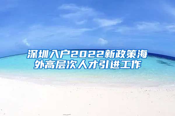 深圳入户2022新政策海外高层次人才引进工作