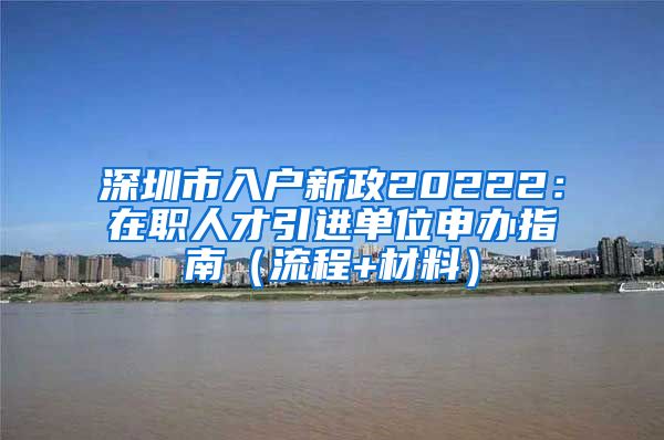 深圳市入户新政20222：在职人才引进单位申办指南（流程+材料）