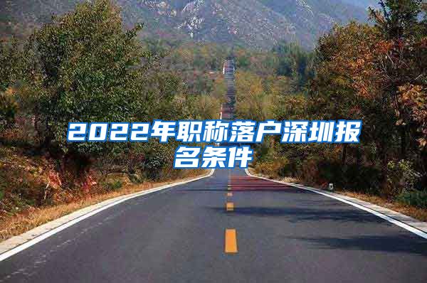 2022年职称落户深圳报名条件