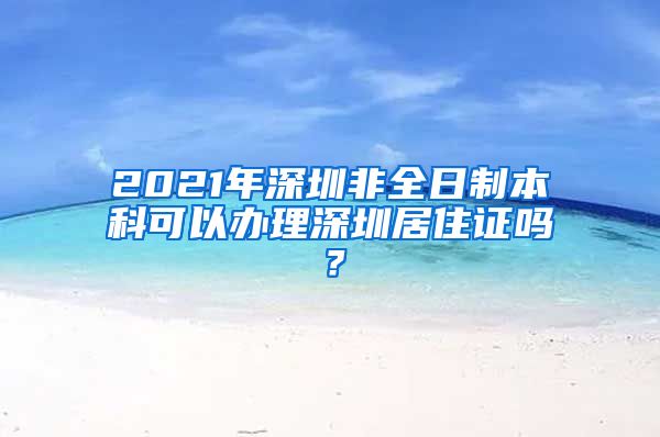 2021年深圳非全日制本科可以办理深圳居住证吗？