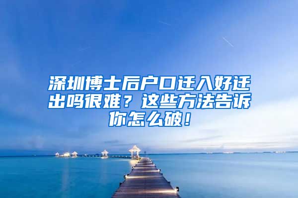 深圳博士后户口迁入好迁出吗很难？这些方法告诉你怎么破！