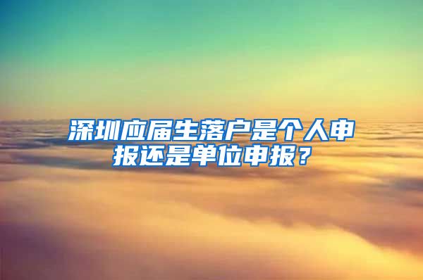 深圳应届生落户是个人申报还是单位申报？