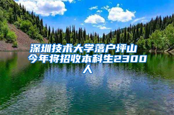 深圳技术大学落户坪山 今年将招收本科生2300人