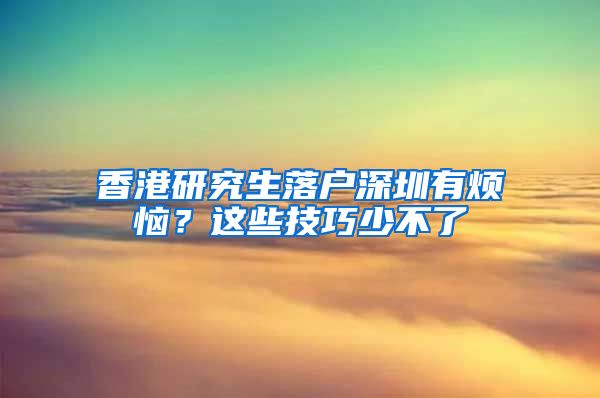 香港研究生落户深圳有烦恼？这些技巧少不了