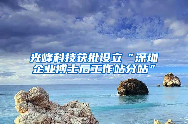 光峰科技获批设立“深圳企业博士后工作站分站”