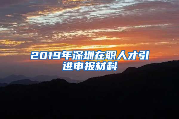 2019年深圳在职人才引进申报材料