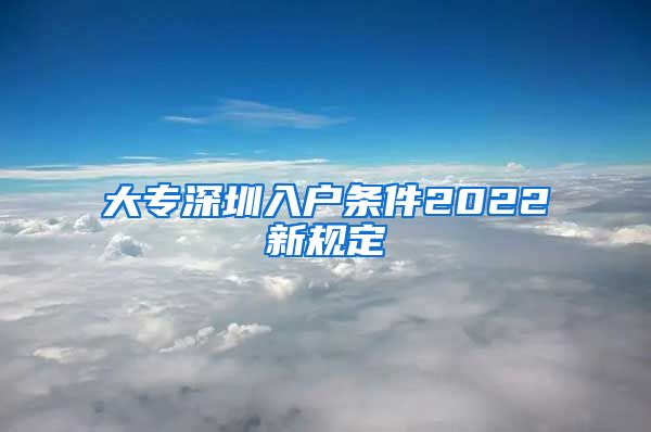 大专深圳入户条件2022新规定