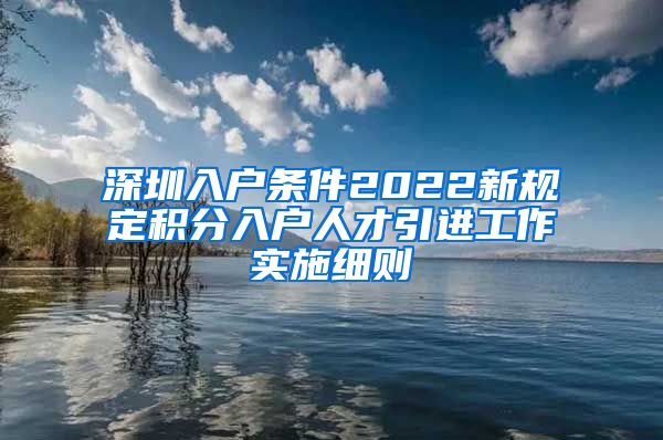 深圳入户条件2022新规定积分入户人才引进工作实施细则