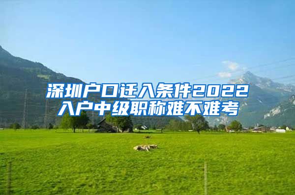 深圳户口迁入条件2022入户中级职称难不难考