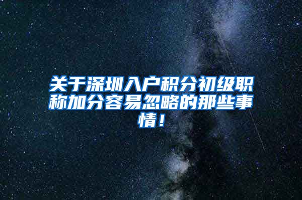 关于深圳入户积分初级职称加分容易忽略的那些事情！