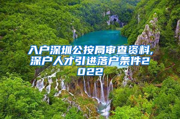 入户深圳公按局审查资料,深户人才引进落户条件2022