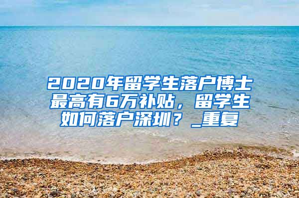 2020年留学生落户博士最高有6万补贴，留学生如何落户深圳？_重复