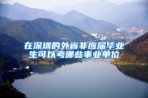 在深圳的外省非应届毕业生可以考哪些事业单位