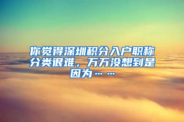 你觉得深圳积分入户职称分类很难，万万没想到是因为……