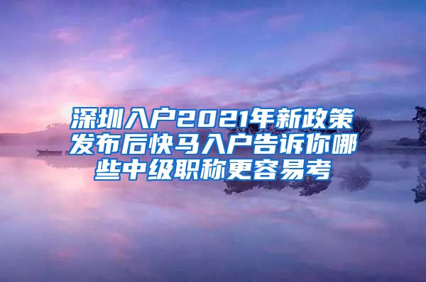 深圳入户2021年新政策发布后快马入户告诉你哪些中级职称更容易考