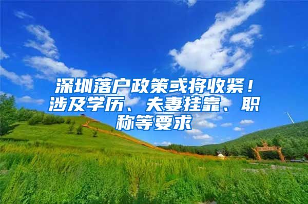 深圳落户政策或将收紧！涉及学历、夫妻挂靠、职称等要求