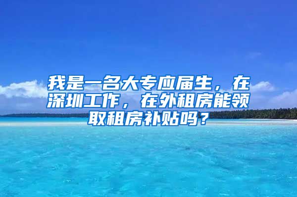 我是一名大专应届生，在深圳工作，在外租房能领取租房补贴吗？