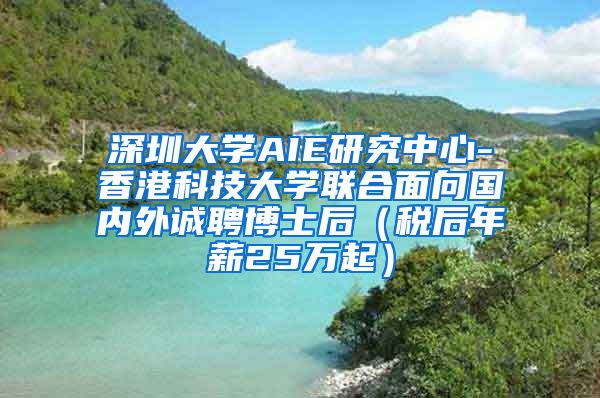 深圳大学AIE研究中心-香港科技大学联合面向国内外诚聘博士后（税后年薪25万起）