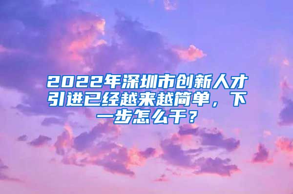 2022年深圳市创新人才引进已经越来越简单，下一步怎么干？
