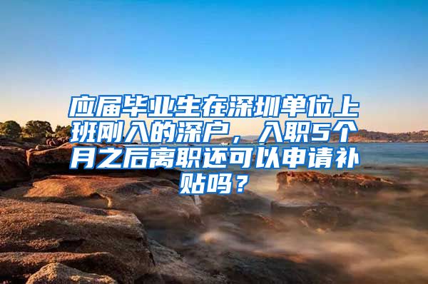 应届毕业生在深圳单位上班刚入的深户，入职5个月之后离职还可以申请补贴吗？