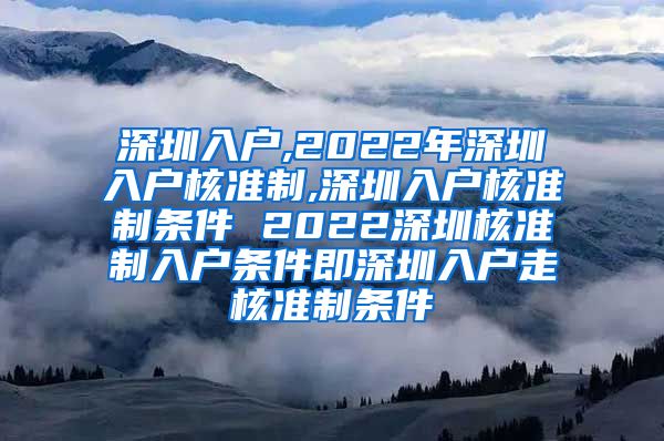 深圳入户,2022年深圳入户核准制,深圳入户核准制条件 2022深圳核准制入户条件即深圳入户走核准制条件