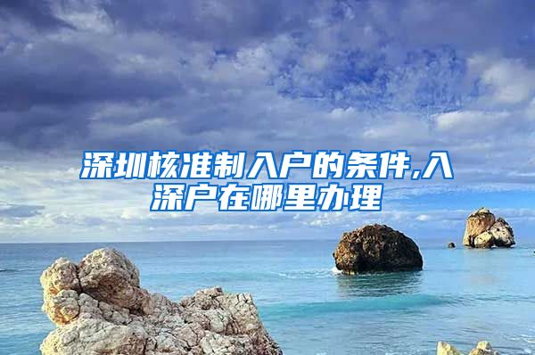 深圳核准制入户的条件,入深户在哪里办理