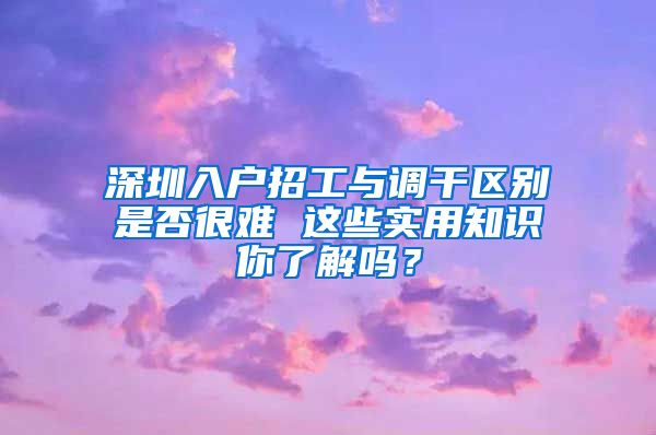 深圳入户招工与调干区别是否很难 这些实用知识你了解吗？