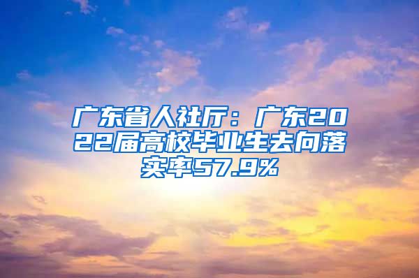 广东省人社厅：广东2022届高校毕业生去向落实率57.9%