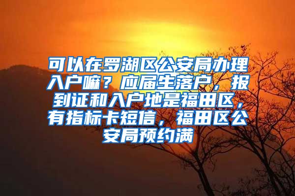 可以在罗湖区公安局办理入户嘛？应届生落户，报到证和入户地是福田区，有指标卡短信，福田区公安局预约满