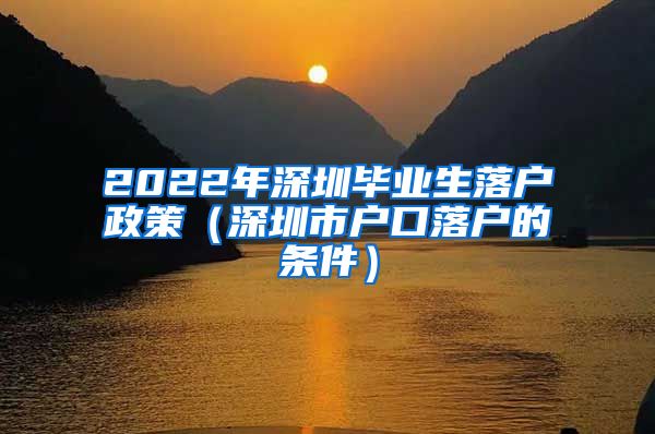 2022年深圳毕业生落户政策（深圳市户口落户的条件）