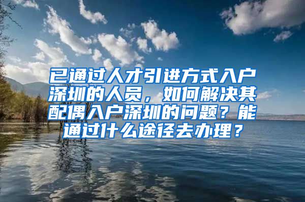 已通过人才引进方式入户深圳的人员，如何解决其配偶入户深圳的问题？能通过什么途径去办理？