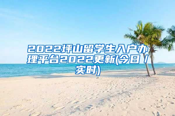 2022坪山留学生入户办理平台2022更新(今日／实时)