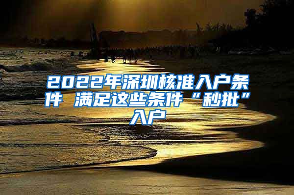 2022年深圳核准入户条件 满足这些条件“秒批”入户