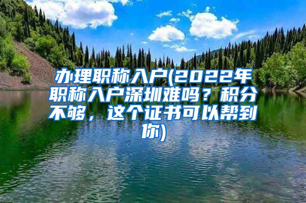 办理职称入户(2022年职称入户深圳难吗？积分不够，这个证书可以帮到你)