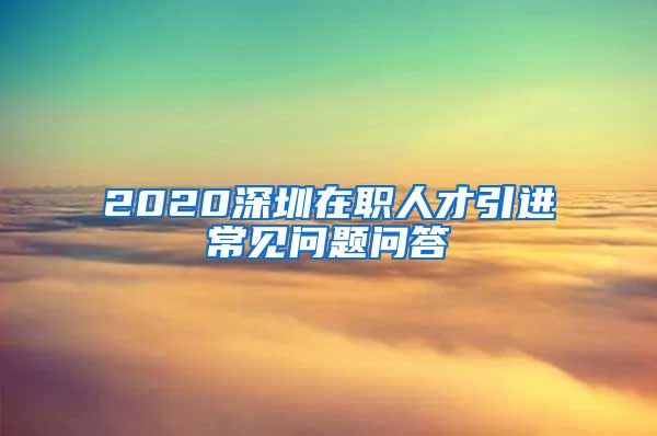 2020深圳在职人才引进常见问题问答