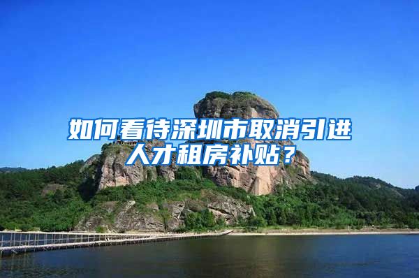 如何看待深圳市取消引进人才租房补贴？